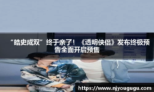 97国际：“皓史成双”终于亲了！《透明侠侣》发布终极预告全面开启预售