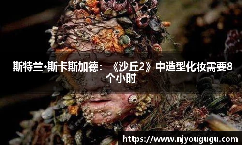97国际： 斯特兰·斯卡斯加德：《沙丘2》中造型化妆需要8个小时